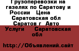 Грузоперевозки на газелях по Саратову и России › Цена ­ 400 - Саратовская обл., Саратов г. Авто » Услуги   . Саратовская обл.